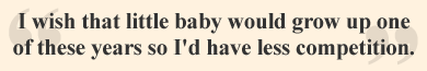 "I wish that little baby would grow up one of these years so I'd have less competition."